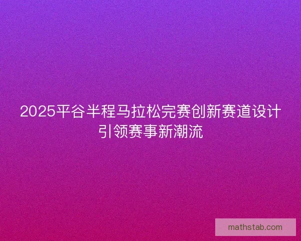 2025平谷半程马拉松完赛创新赛道设计引领赛事新潮流