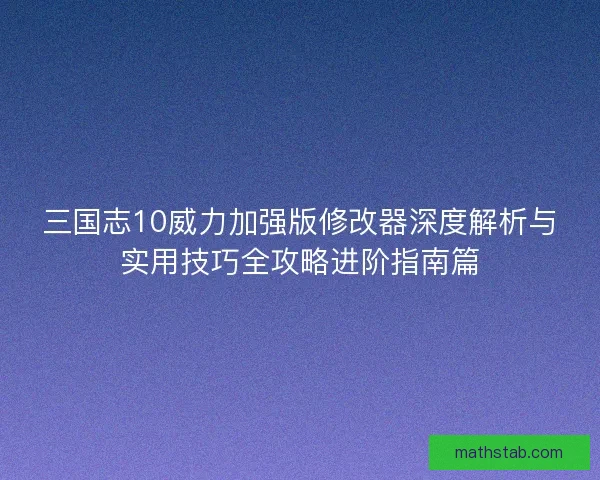 三国志10威力加强版修改器深度解析与实用技巧全攻略进阶指南篇