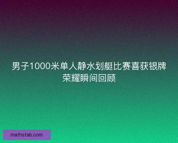 男子1000米单人静水划艇比赛喜获银牌荣耀瞬间回顾