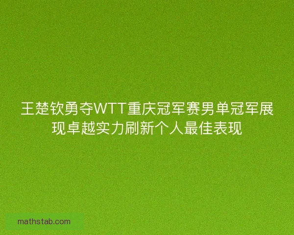 王楚钦勇夺WTT重庆冠军赛男单冠军展现卓越实力刷新个人最佳表现