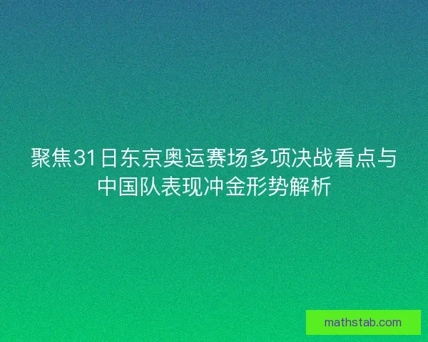 聚焦31日东京奥运赛场多项决战看点与中国队表现冲金形势解析