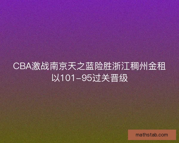 CBA激战南京天之蓝险胜浙江稠州金租以101-95过关晋级