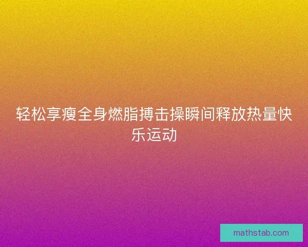轻松享瘦全身燃脂搏击操瞬间释放热量快乐运动