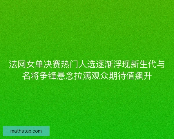 法网女单决赛热门人选逐渐浮现新生代与名将争锋悬念拉满观众期待值飙升